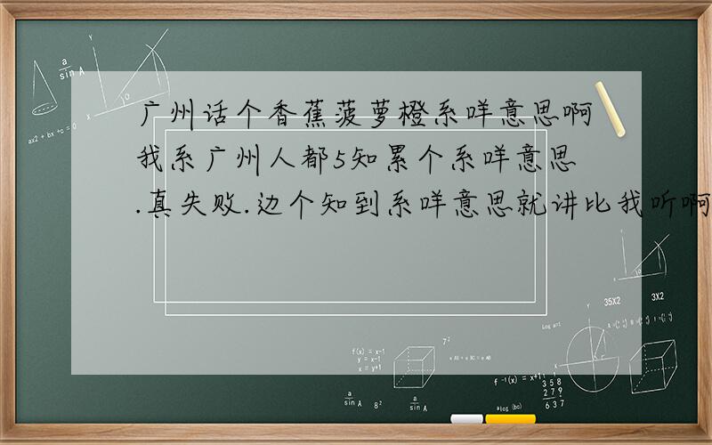 广州话个香蕉菠萝橙系咩意思啊我系广州人都5知累个系咩意思.真失败.边个知到系咩意思就讲比我听啊 （系骂人噶）