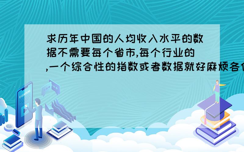 求历年中国的人均收入水平的数据不需要每个省市,每个行业的,一个综合性的指数或者数据就好麻烦各位注意下了,是人均收入,不要人均工资啊,不要城镇和乡村的分开的,就是一个数字就好,如