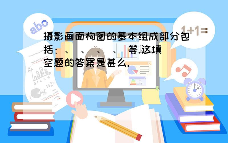 摄影画面构图的基本组成部分包括：、 、 、 、 等.这填空题的答案是甚么.