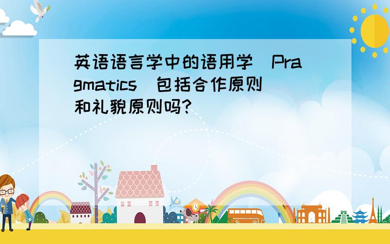 英语语言学中的语用学（Pragmatics）包括合作原则和礼貌原则吗?