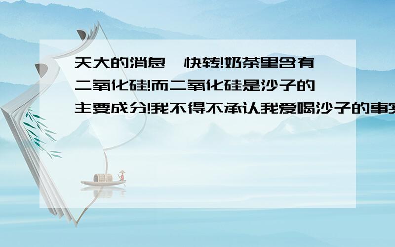 天大的消息,快转!奶茶里含有二氧化硅!而二氧化硅是沙子的主要成分!我不得不承认我爱喝沙子的事实!