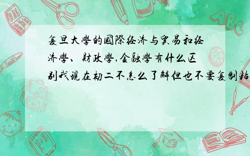 复旦大学的国际经济与贸易和经济学、财政学,金融学有什么区别我现在初二不怎么了解但也不要复制粘贴有没有经济管理学?行政管理,又是什么方面的金融学和行政管理为什么既是理工又是