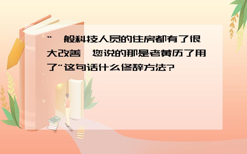 “一般科技人员的住房都有了很大改善,您说的那是老黄历了用了”这句话什么修辞方法?