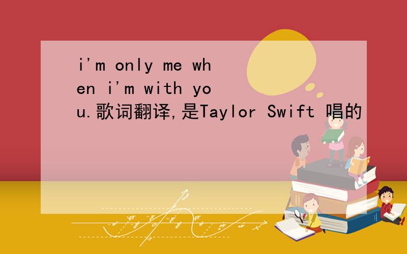 i'm only me when i'm with you.歌词翻译,是Taylor Swift 唱的