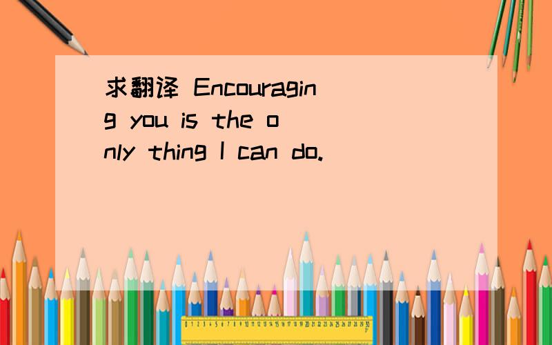 求翻译 Encouraging you is the only thing I can do.