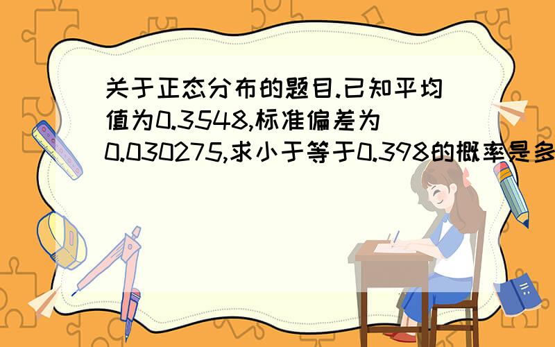 关于正态分布的题目.已知平均值为0.3548,标准偏差为0.030275,求小于等于0.398的概率是多少?我自己的解法是u=1.425 P=0.4236 则小于0.398的概率=0.5+0.4236=0.9236