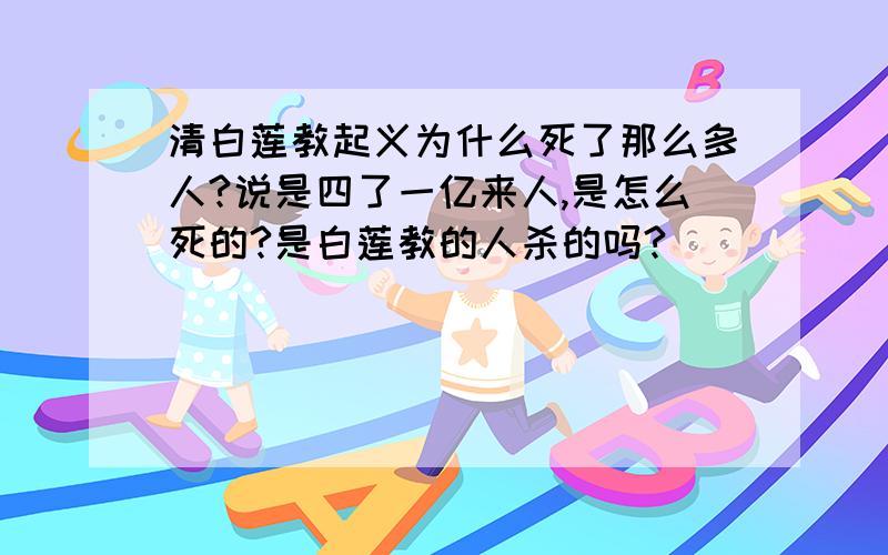 清白莲教起义为什么死了那么多人?说是四了一亿来人,是怎么死的?是白莲教的人杀的吗?