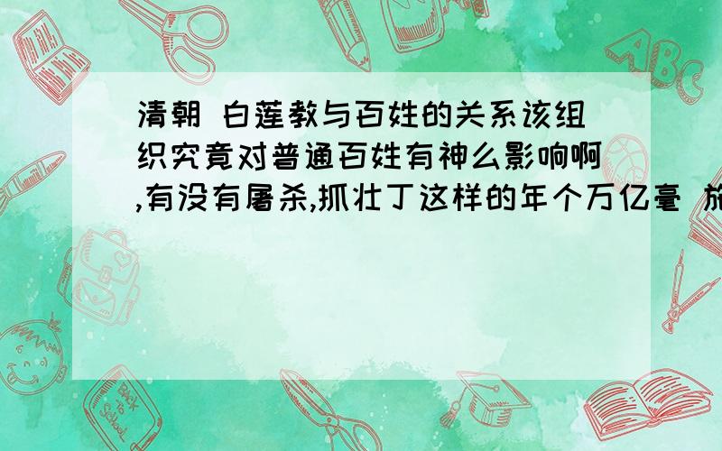 清朝 白莲教与百姓的关系该组织究竟对普通百姓有神么影响啊,有没有屠杀,抓壮丁这样的年个万亿毫 施加给百姓呢.他们的威望如何呢,嘉庆皇帝在这场内战中的作用 究竟 如何