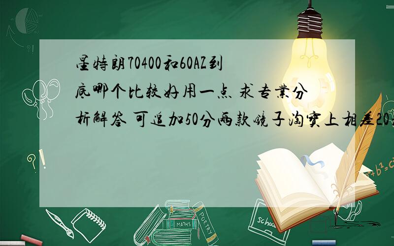 星特朗70400和60AZ到底哪个比较好用一点 求专业分析解答 可追加50分两款镜子淘宝上相差20块钱,不过不是钱的事儿 ,当然我也知道都是入门级的便宜货,希望第一次买能买的满意点.之前也研究