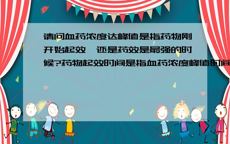 请问血药浓度达峰值是指药物刚开始起效,还是药效是最强的时候?药物起效时间是指血药浓度峰值时间吗?