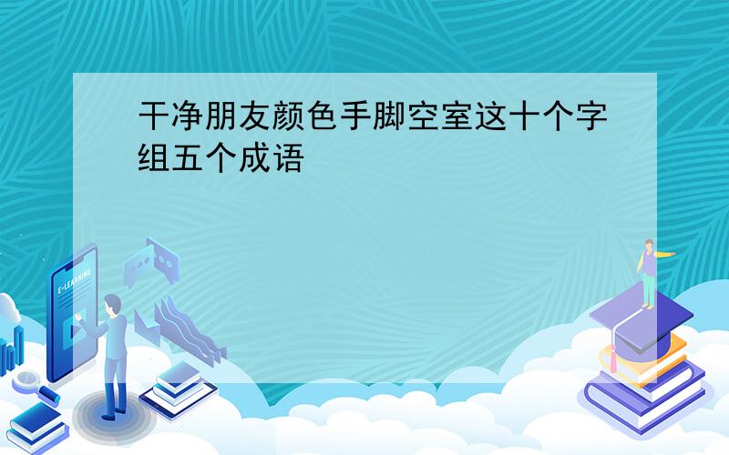 干净朋友颜色手脚空室这十个字组五个成语