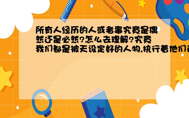 所有人经历的人或者事究竟是偶然还是必然?怎么去理解?究竟我们都是被天设定好的人物,执行着他们已经安排好的事情?还是...