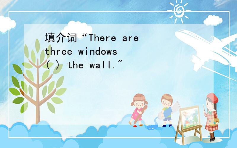 填介词“There are three windows ( ) the wall.