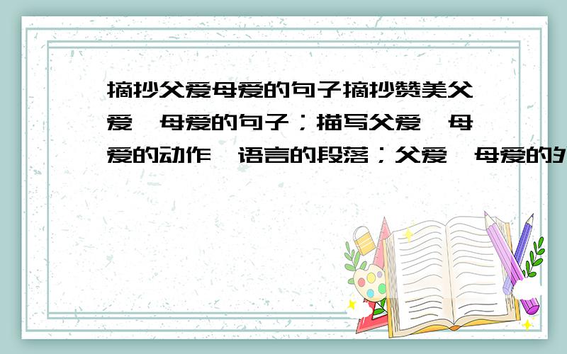 摘抄父爱母爱的句子摘抄赞美父爱、母爱的句子；描写父爱、母爱的动作、语言的段落；父爱、母爱的外貌的句子.谢谢急!