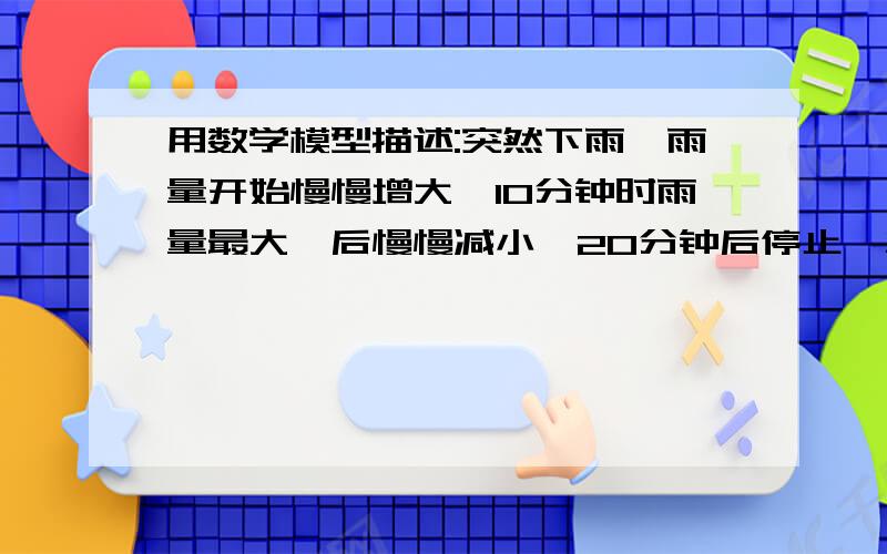 用数学模型描述:突然下雨,雨量开始慢慢增大,10分钟时雨量最大,后慢慢减小,20分钟后停止,总降雨量是5毫米