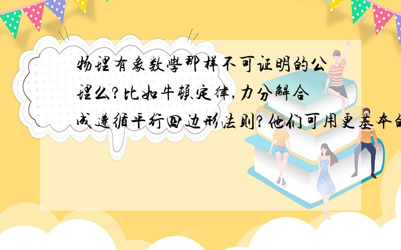 物理有象数学那样不可证明的公理么?比如牛顿定律,力分解合成遵循平行四边形法则?他们可用更基本的理论证明么?若是,还有其他么?