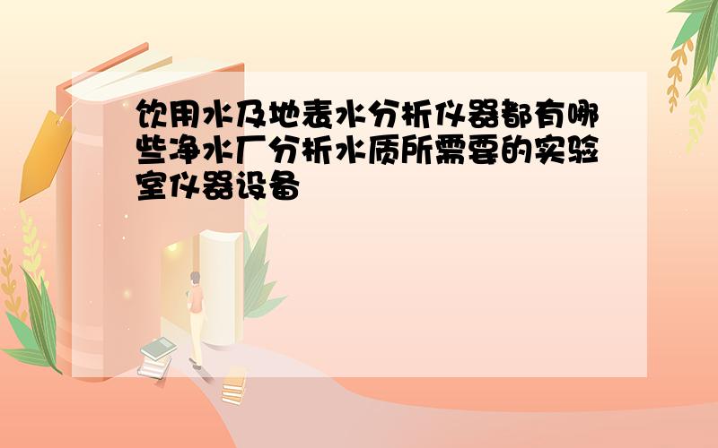 饮用水及地表水分析仪器都有哪些净水厂分析水质所需要的实验室仪器设备