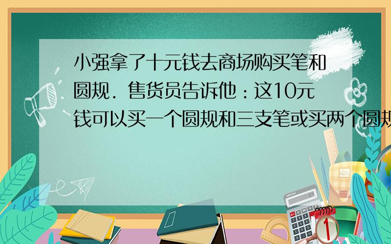 小强拿了十元钱去商场购买笔和圆规．售货员告诉他：这10元钱可以买一个圆规和三支笔或买两个圆规和一支笔,现在小强只想买一个圆规和一支笔,那么售货员应该找给他______元．