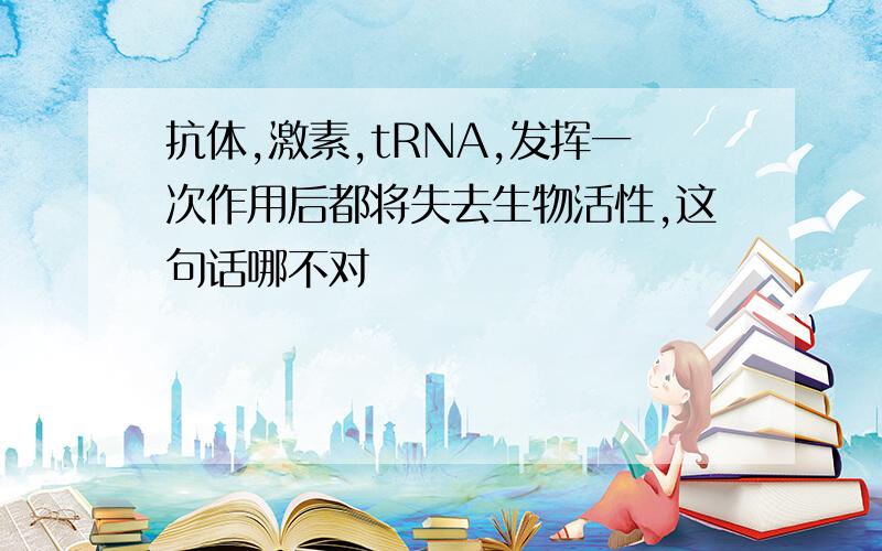 抗体,激素,tRNA,发挥一次作用后都将失去生物活性,这句话哪不对