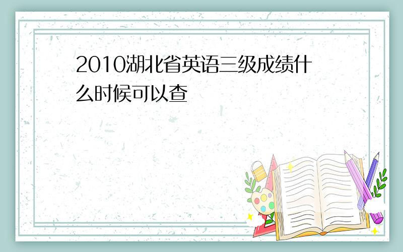 2010湖北省英语三级成绩什么时候可以查