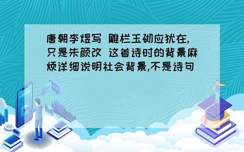 唐朝李煜写 雕栏玉砌应犹在,只是朱颜改 这首诗时的背景麻烦详细说明社会背景,不是诗句