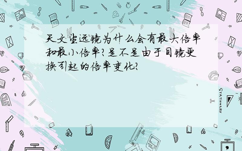 天文望远镜为什么会有最大倍率和最小倍率?是不是由于目镜更换引起的倍率变化?