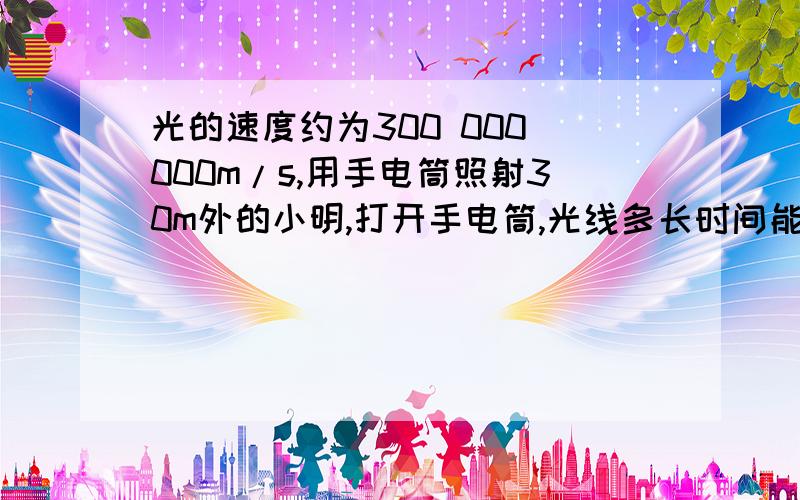 光的速度约为300 000 000m/s,用手电筒照射30m外的小明,打开手电筒,光线多长时间能照射到小明身上?（ A.一千分之一s B.一百万分之一s C.十万分之一s; D.一万分之一s答案是不是A,如果不是,为什么,