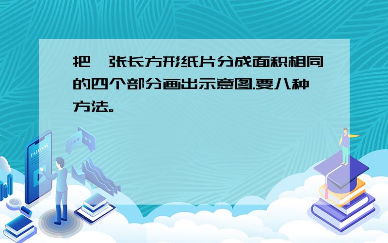 把一张长方形纸片分成面积相同的四个部分画出示意图.要八种方法。