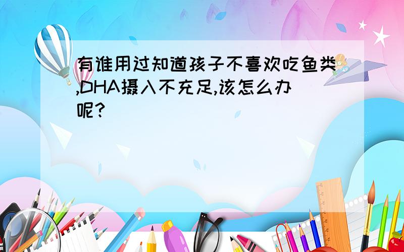 有谁用过知道孩子不喜欢吃鱼类,DHA摄入不充足,该怎么办呢?