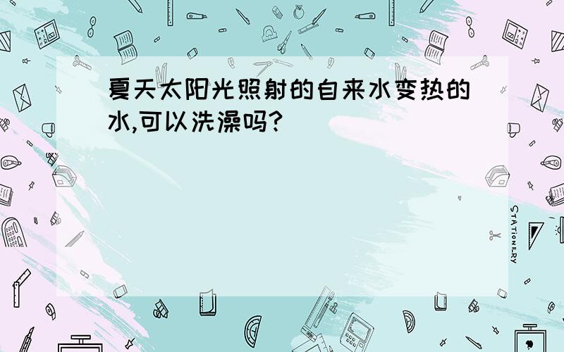 夏天太阳光照射的自来水变热的水,可以洗澡吗?