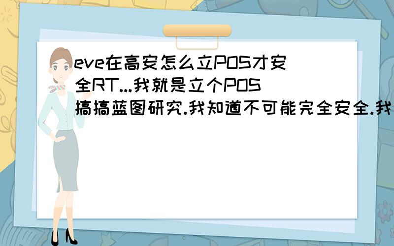 eve在高安怎么立POS才安全RT...我就是立个POS搞搞蓝图研究.我知道不可能完全安全.我只要较为安全就可以了.