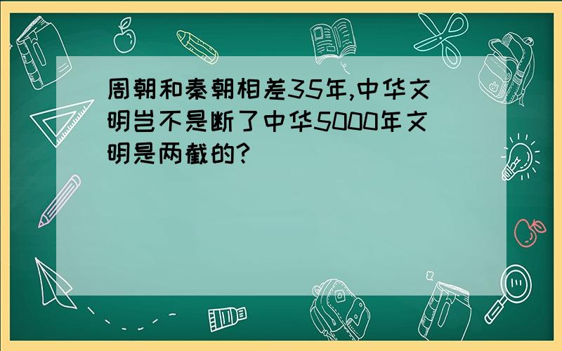 周朝和秦朝相差35年,中华文明岂不是断了中华5000年文明是两截的?