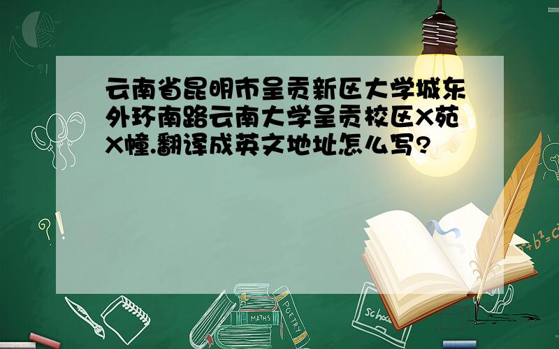 云南省昆明市呈贡新区大学城东外环南路云南大学呈贡校区X苑X幢.翻译成英文地址怎么写?