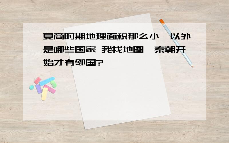 夏商时期地理面积那么小,以外是哪些国家 我找地图,秦朝开始才有邻国?