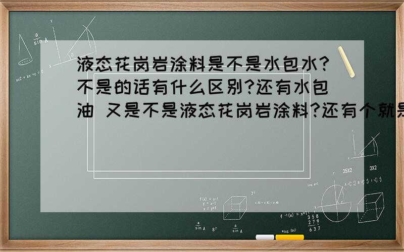 液态花岗岩涂料是不是水包水?不是的话有什么区别?还有水包油 又是不是液态花岗岩涂料?还有个就是：水包油在运输和存放上具体有什么问题?你说的上涂是什么?我需要了解多点.