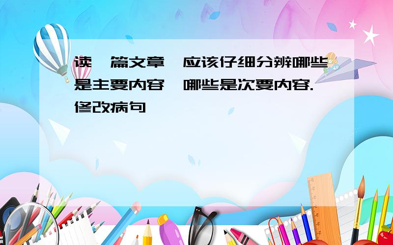 读一篇文章,应该仔细分辨哪些是主要内容,哪些是次要内容.修改病句