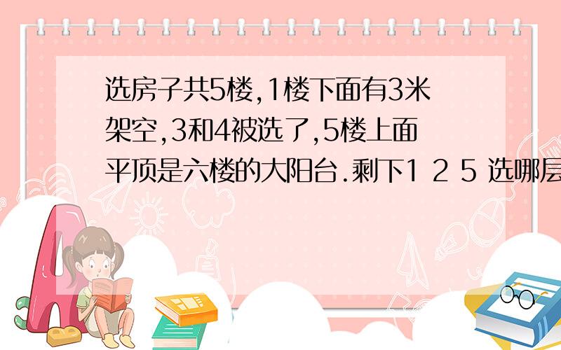 选房子共5楼,1楼下面有3米架空,3和4被选了,5楼上面平顶是六楼的大阳台.剩下1 2 5 选哪层好,六楼面积小,只有三份之一,5楼顶的三分之二给六楼当阳台(露天）.电梯房