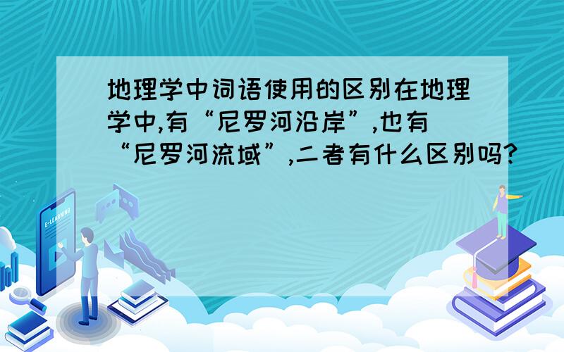 地理学中词语使用的区别在地理学中,有“尼罗河沿岸”,也有“尼罗河流域”,二者有什么区别吗?