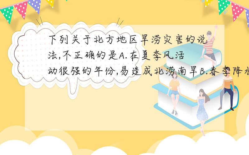 下列关于北方地区旱涝灾害的说法,不正确的是A.在夏季风活动很强的年份,易造成北涝南旱B.春季降水少,气温逐渐升高,干旱严重C.夏季降水过分集中,许多河道排水不畅,常形成涝灾D.夏季气温