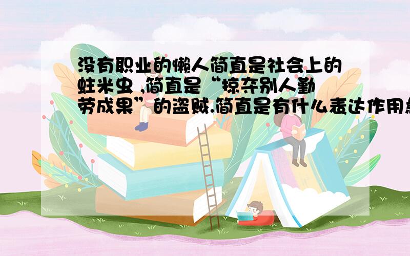 没有职业的懒人简直是社会上的蛀米虫 ,简直是“掠夺别人勤劳成果”的盗贼.简直是有什么表达作用急用 还有 凡职业没有不是神圣的,所以凡职业没有不是可敬的.没有不是 有什么表达作用.