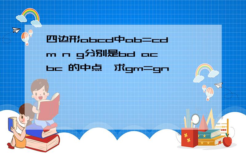 四边形abcd中ab=cd,m n g分别是bd ac bc 的中点,求gm=gn