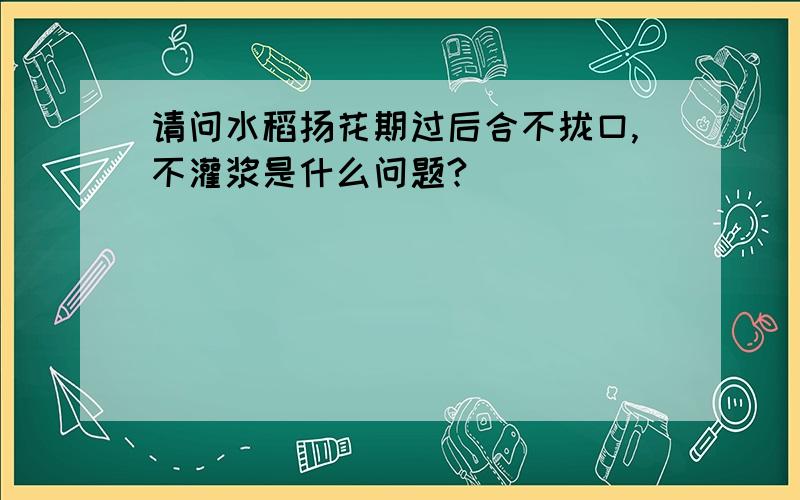 请问水稻扬花期过后合不拢口,不灌浆是什么问题?