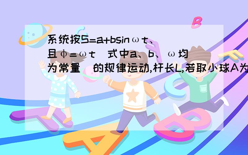 系统按S=a+bsinωt、且φ=ωt（式中a、b、ω均为常量）的规律运动,杆长L,若取小球A为动点,物体B为动坐