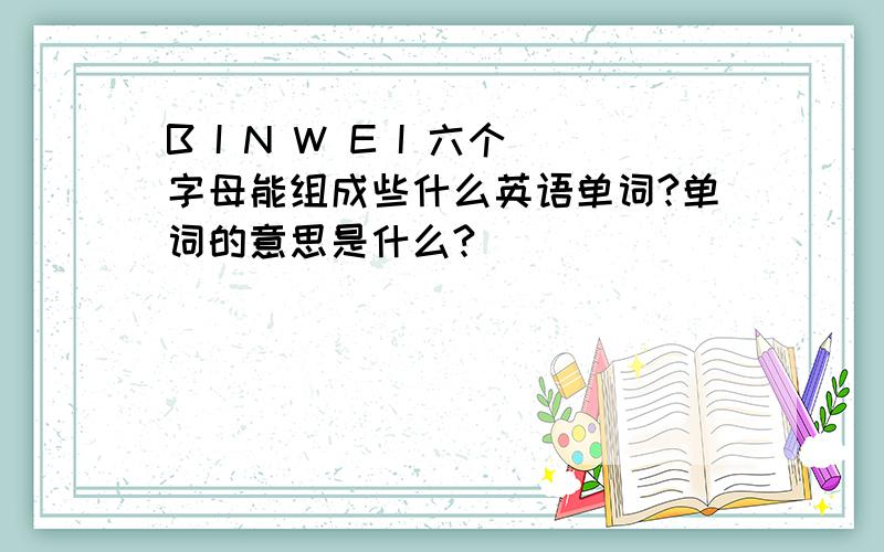 B I N W E I 六个字母能组成些什么英语单词?单词的意思是什么?