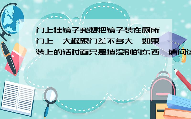 门上挂镜子我想把镜子装在厕所门上,大概跟门差不多大,如果装上的话对面只是墙没别的东西,请问这有什么讲究的么?可不可以?