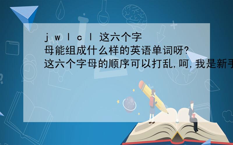 j w l c l 这六个字母能组成什么样的英语单词呀?这六个字母的顺序可以打乱,呵,我是新手,所以没有什么能报答的!