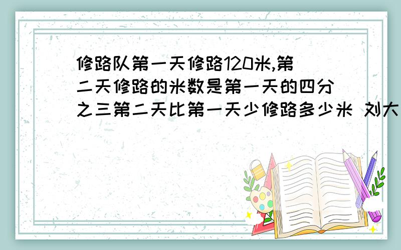 修路队第一天修路120米,第二天修路的米数是第一天的四分之三第二天比第一天少修路多少米 刘大妈在一块面修路队第一天修路120米,第二天修路的米数是第一天的四分之三第二天比第一天少