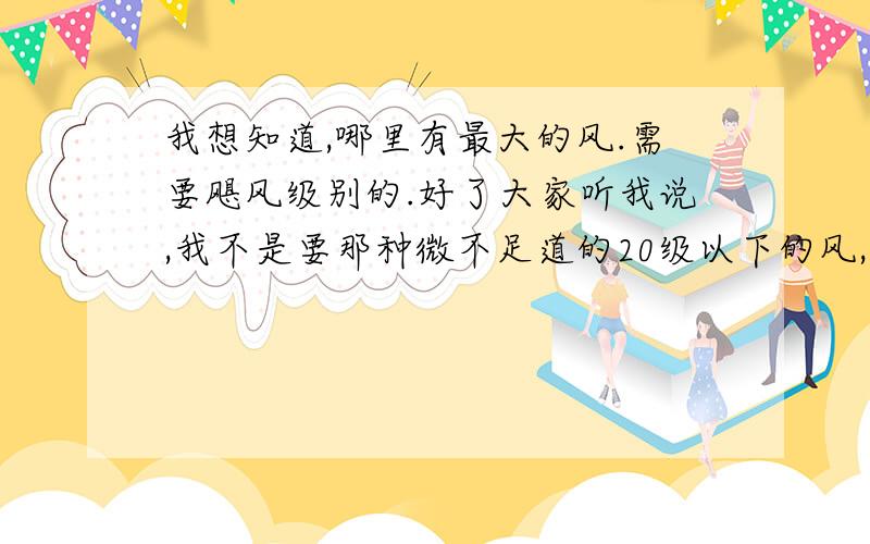 我想知道,哪里有最大的风.需要飓风级别的.好了大家听我说,我不是要那种微不足道的20级以下的风,是需要20级以上的大风.