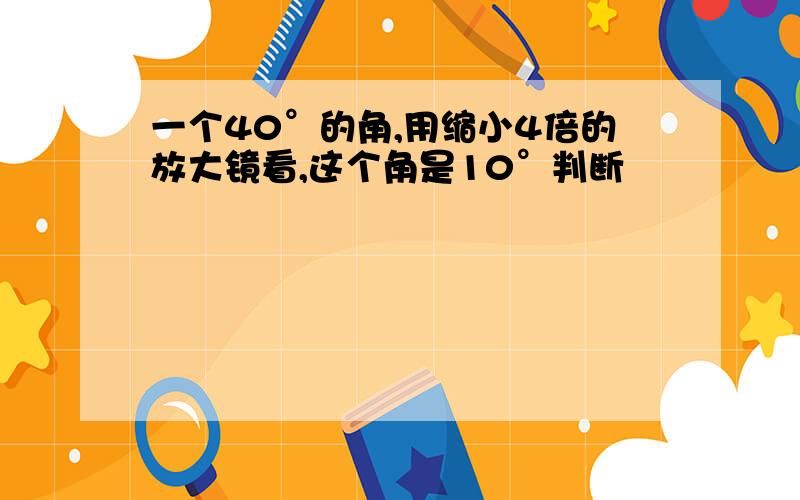 一个40°的角,用缩小4倍的放大镜看,这个角是10°判断