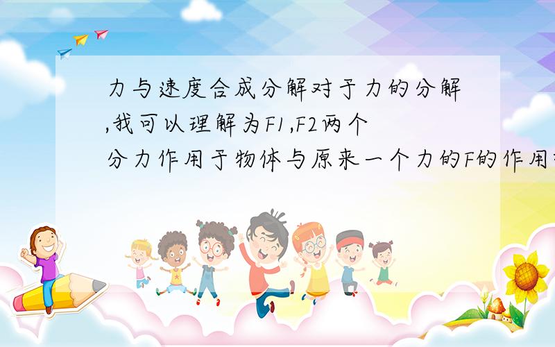 力与速度合成分解对于力的分解,我可以理解为F1,F2两个分力作用于物体与原来一个力的F的作用效果完全相同.但是在速度分解中,我把一个物体和速度V分解为V1、V2,我就不知道怎样去理解了…